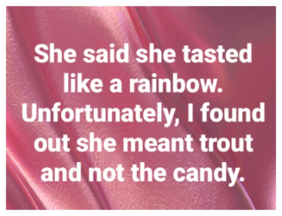 She said she tasted like a rainbow. Unfortunately, I found out she meant trout and not the candy.