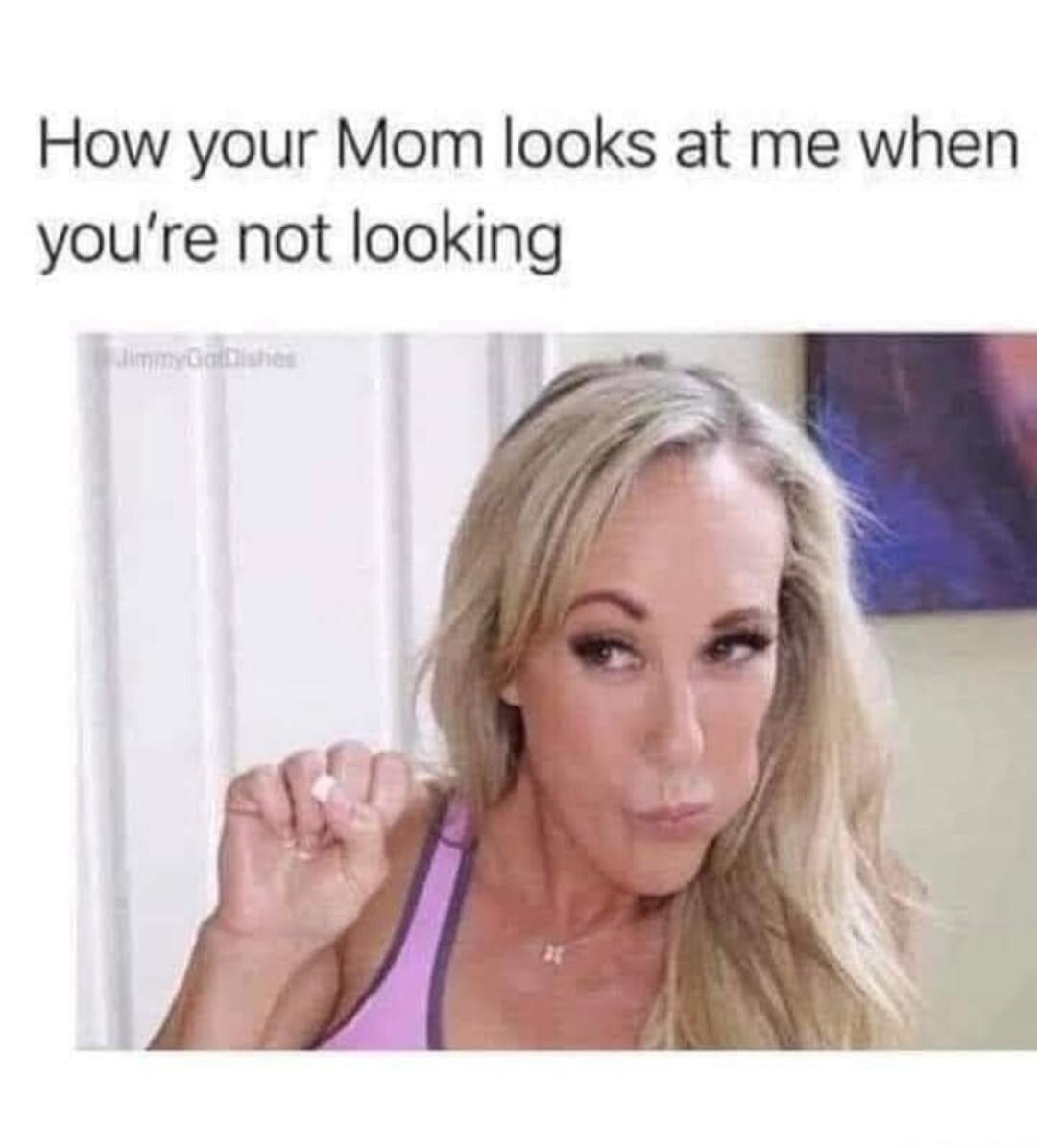How your Mom looks at me when you're not looking JimmyGoDishes