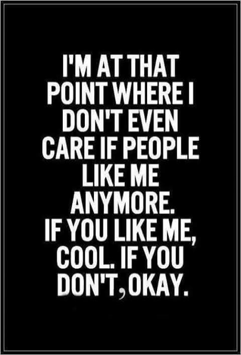 I'M AT THAT POINT WHERE I DON'T EVEN CARE IF PEOPLE LIKE ME ANYMORE. IF YOU LIKE ME, COOL. IF YOU DON'T, OKAY.