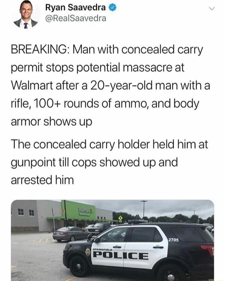 Ryan Saavedra RealSaavedra Fid BREAKING Man with concealed carry permit stops potential massacre at Walmart after a 20 year old man with a rifle 100 rounds of ammo and body armor shows up The concealed carry holder held him at gunpoint till cops showed up and arrested him