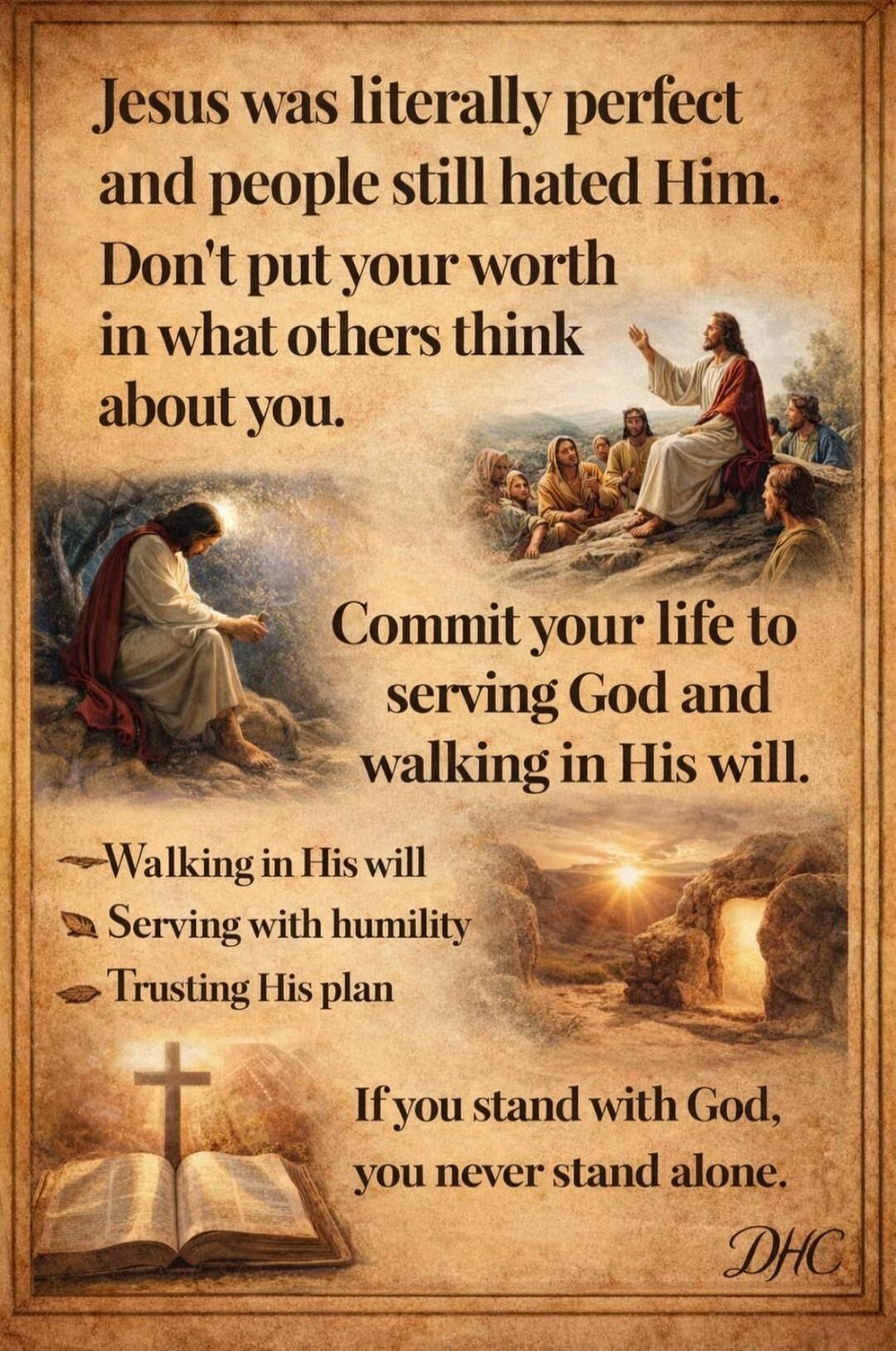 Jesus was literally perfect and people still hated Him. Don't put your worth in what others think about you. Commit your life to serving God and walking in His will. Walking in His will. Serving with humility. Trusting His plan. If you stand with God, you never stand alone. DHC