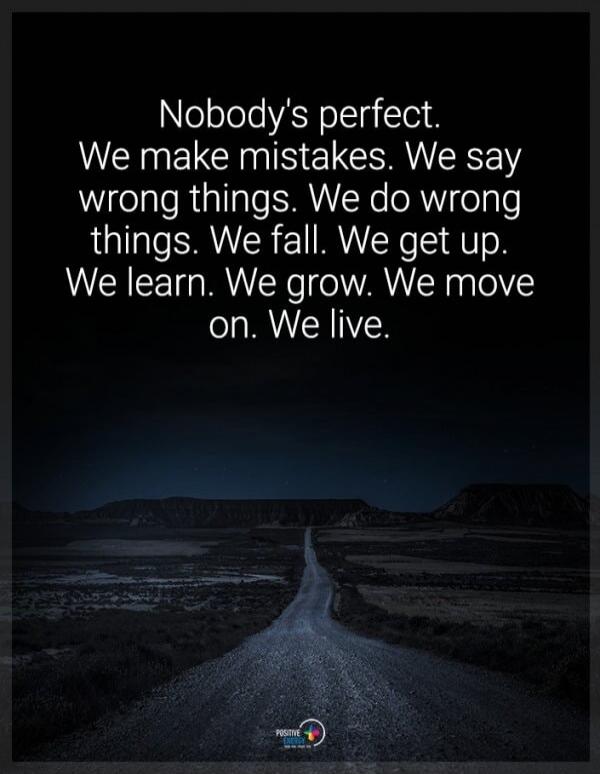Nobody's perfect. We make mistakes. We say wrong things. We do wrong things. We fall. We get up. We learn. We grow. We move on. We live.
