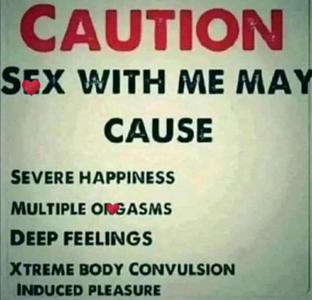 CAUTION
SEX WITH ME MAY CAUSE
SEVERE HAPPINESS
MULTIPLE ORGASMS
DEEP FEELINGS
XTREME BODY CONVULSION
INDUCED PLEASURE