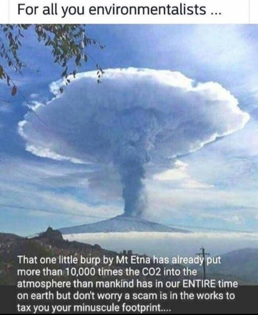 For all you environmentalists ... That one little burp by Mt Etna has already put more than 10,000 times the CO2 into the atmosphere than mankind has in our ENTIRE time on earth but don't worry a scam is in the works to tax you your minuscule footprint....