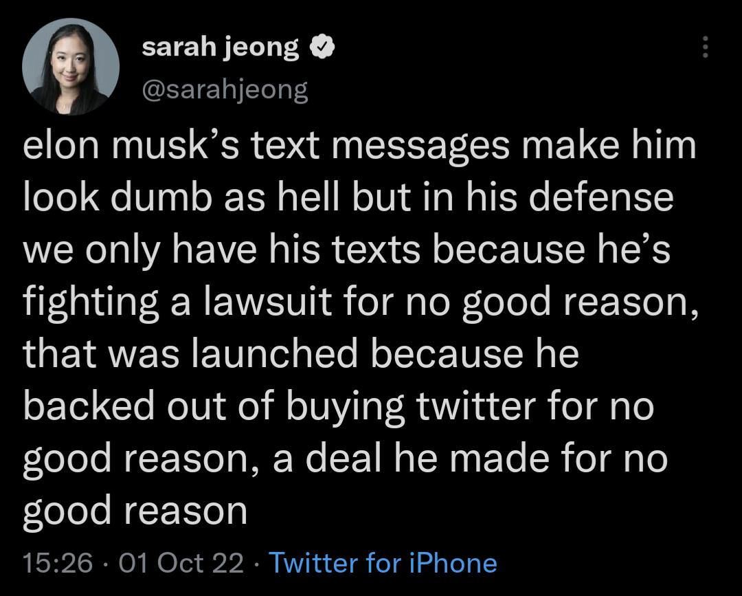 r sarah jeong sarahjeong elon musks text messages make him look dumb as hell but in his defense we only have his texts because hes fighting a lawsuit for no good reason that was launched because he backed out of buying twitter for no good reason a deal he made for no good reason 1526 01 Oct 22 Twitter for iPhone