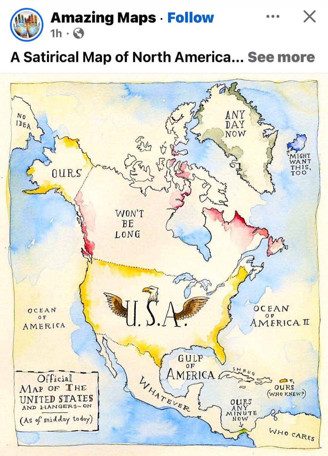 A Satirical Map of North America. Official Map of The United States And Hangers-On (As of midday today). On the map: NO IDEA, OURS, WON'T BE LONG, ANY DAY NOW, MIGHT WANT THIS, TOO, U.S.A., OCEAN OF AMERICA, OCEAN OF AMERICA II, GULF OF AMERICA, WHATEVER, SHRUG, OURS (WHO KNEW?), OURS ANY MINUTE NOW, WHO CARES.