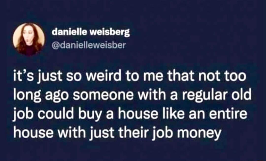 danielle weisberg danielleweisber its just so weird to me that not too long ago someone with a regular old job could buy a house like an entire house with just their job money