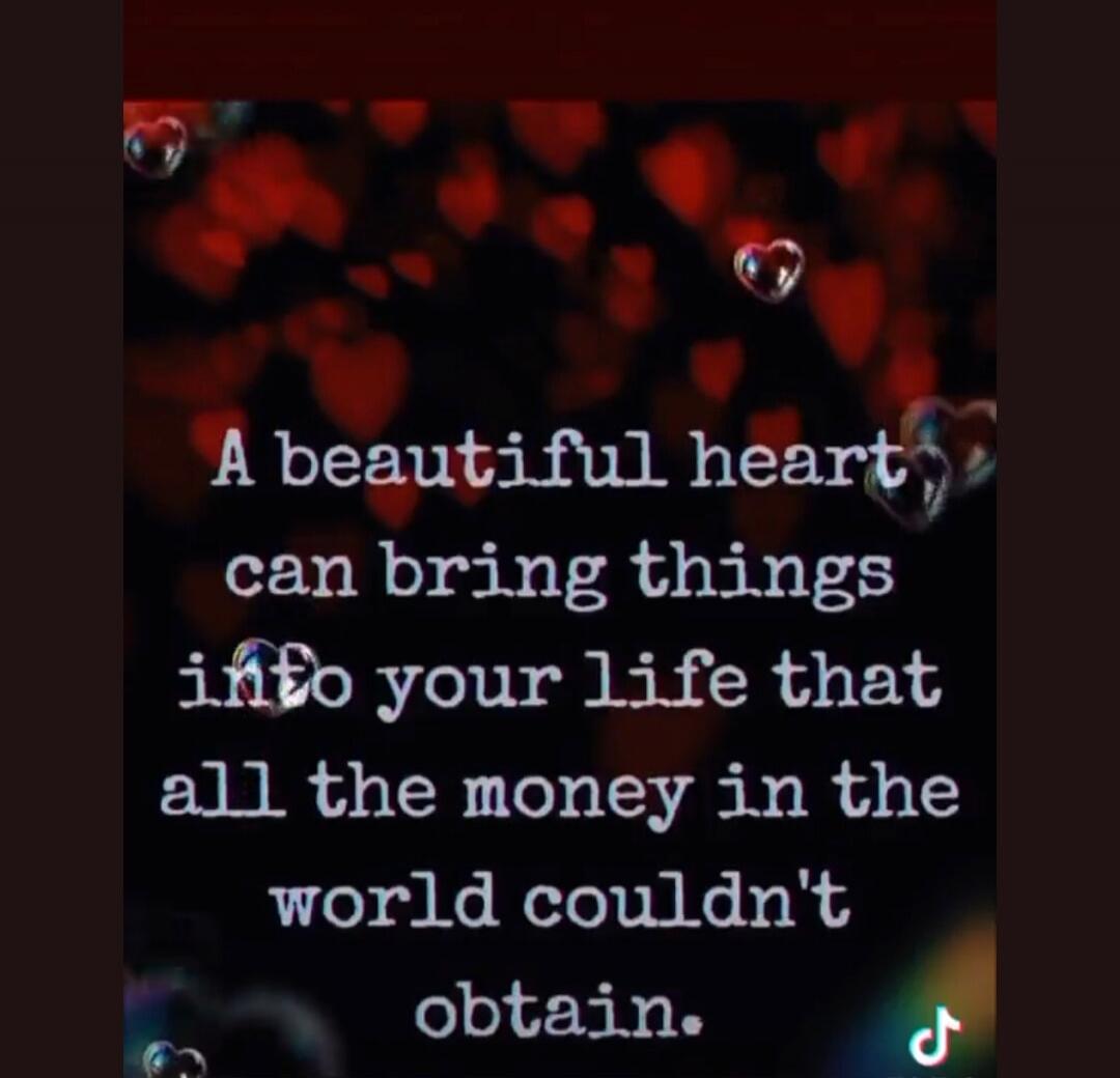 A beautiful heart can bring things into your life that all the money in the world couldn't obtain.
