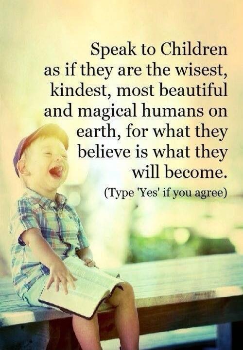 Speak to Children as if they are the wisest, kindest, most beautiful and magical humans on earth, for what they believe is what they will become. (Type 'Yes' if you agree)
