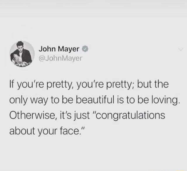 John Mayer JohnMayer If youre pretty youre pretty but the only way to be beautiful is to be loving Otherwise its just congratulations about your face