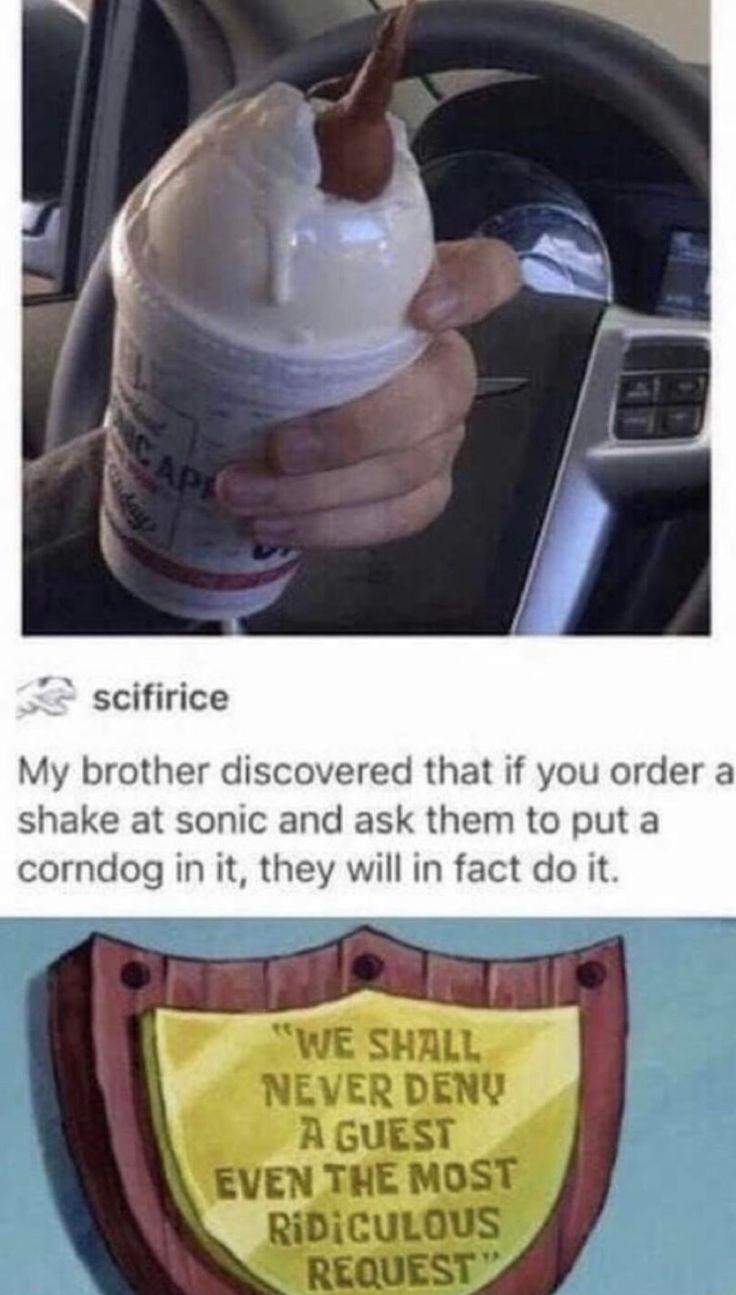 scifirice My brother discovered that if you order a shake at sonic and ask them to put a corndog in it they will in fact do it WE SHALL NEVER DENV A GUEST EVEN THE MOST RiDiCULOUS _ REQUEST 4 YTV A 2