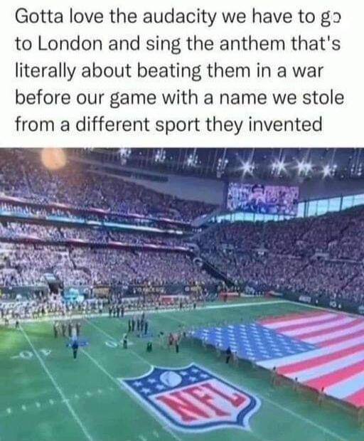 Gotta love the audacity we have to go to London and sing the anthem thats literally about beating them in a war before our game with a name we stole from a different sport they invented