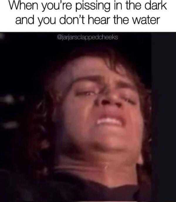 When youre pissing in the and you dont hear the water