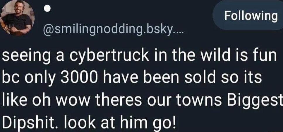 A3k o 5 smilingnoddingbsky seeing a cybertruck in the wild is fun bc only 3000 have been sold so its like oh wow theres our towns Biggest Dipshit look at him go Following