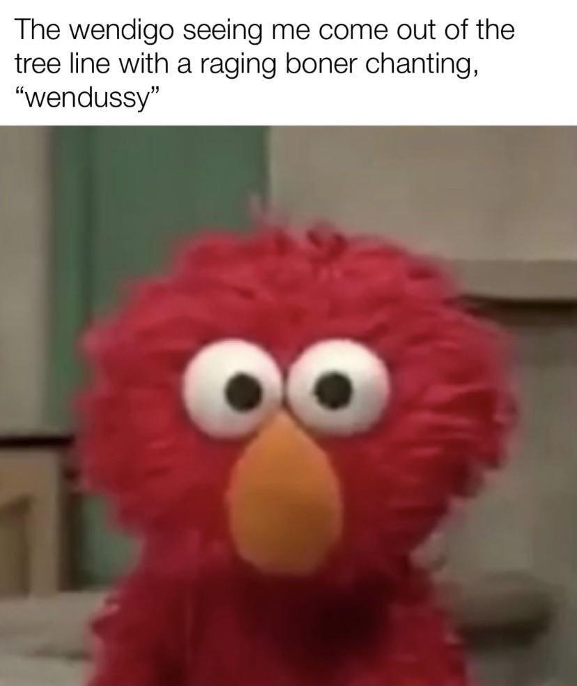 The wendigo seeing me come out of the tree line with a raging boner chanting wendussy