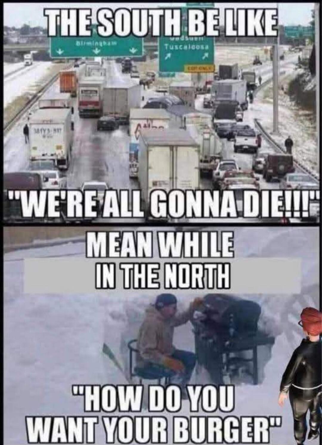 THE SOUTH BE LIKE Birmingham Tuscaloosa WE'RE ALL GONNA DIE!!! MEAN WHILE IN THE NORTH HOW DO YOU WANT YOUR BURGER