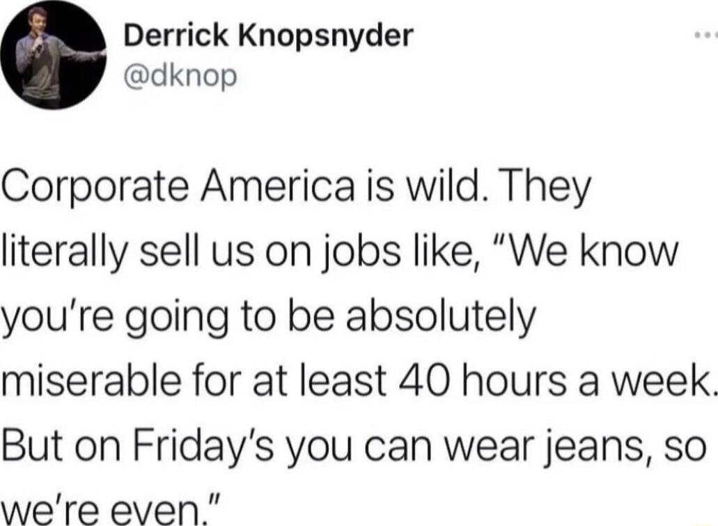 Derrick Knopsnyder dknop Corporate America is wild They literally sell us on jobs like We know youre going to be absolutely miserable for at least 40 hours a week But on Fridays you can wear jeans so were even