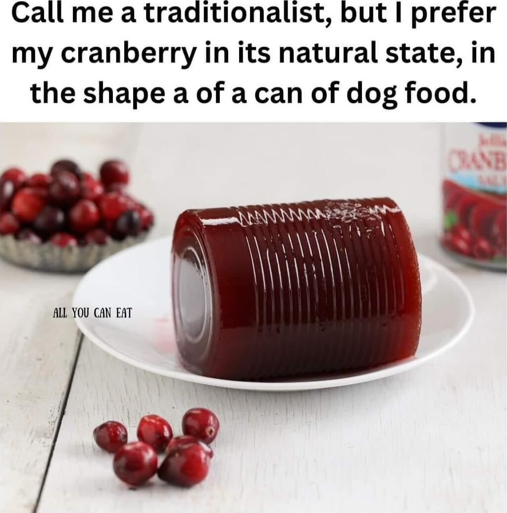 Call me a traditionalist but prefer my cranberry in its natural state in the shape a of a can of dog food