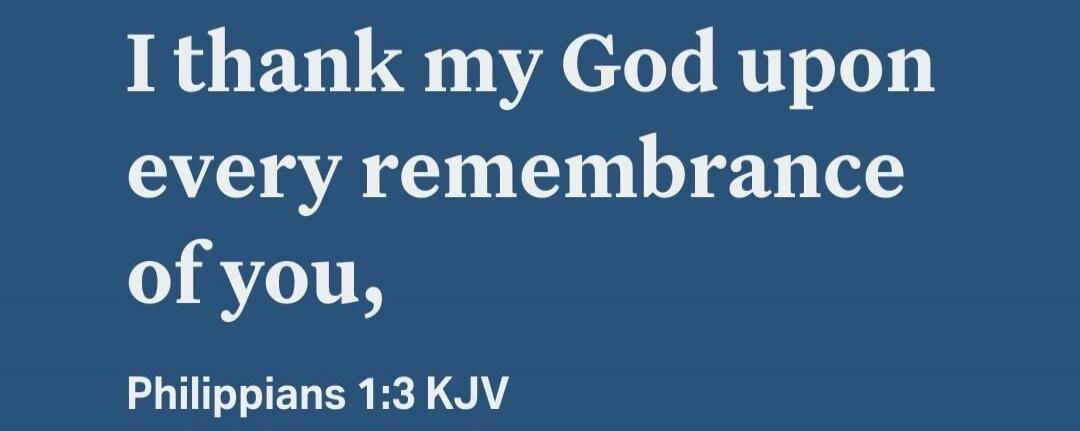 I thank my God upon every remembrance of you, Philippians 1:3 KJV
