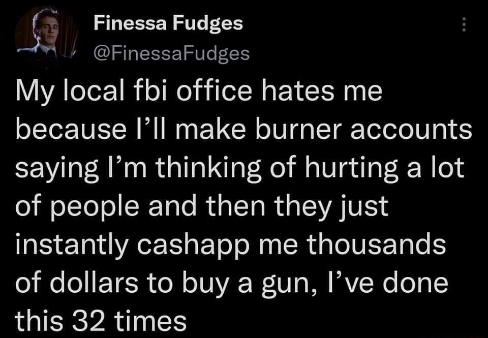 Finessa Fudges FinessaFudges My local fbi office hates me because Ill make burner accounts saying Im thinking of hurting a lot of people and then they just instantly cashapp me thousands of dollars to buy a gun Ive done this 32 times
