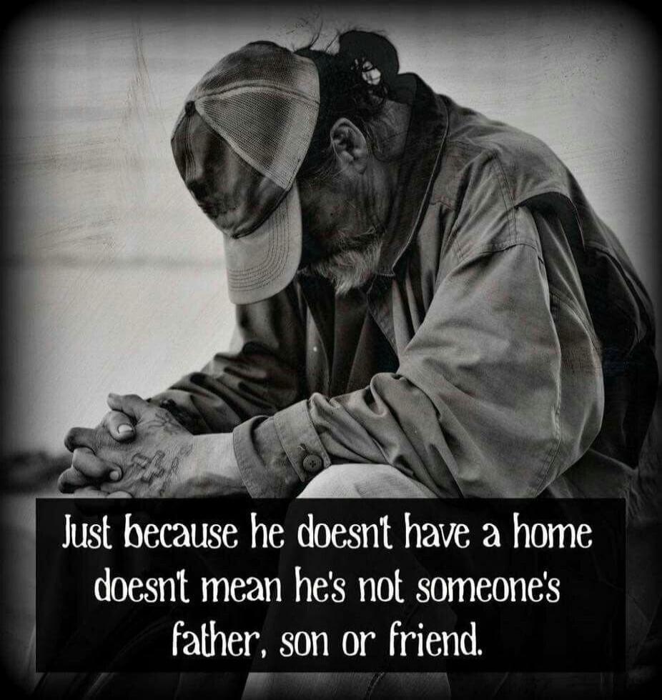 Just because he doesn't have a home doesn't mean he's not someone's father, son or friend.