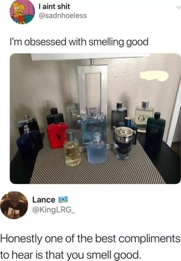 f aint shit sadnhoeless Im obsessed with smelling good Lance i1 KingLRG_ Honestly one of the best compliments to hear is that you smell good
