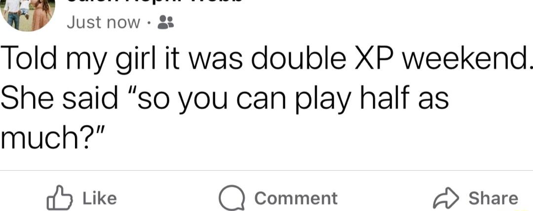 OV Justnow n Told my girl it was double XP weekend She said so you can play half as much oY Like Comment share