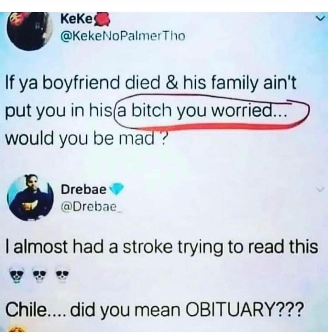 r Keke v KekeNoPalmerTho If ya boyfriend died his family aint put you in hisa bitch you worrieE would you be mac la Drebae o Drebae almost had a stroke trying to read this Chile did you mean OBITUARY