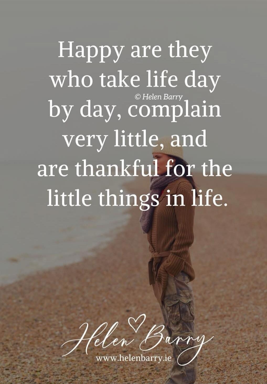 Happy are they who take life day by day, complain very little, and are thankful for the little things in life. © Helen Barry Helen Barry www.helenbarry.ie