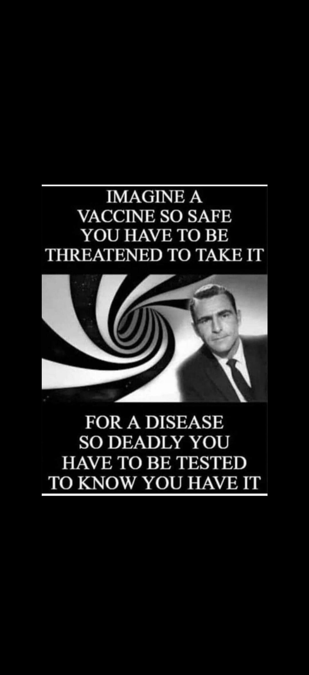IMAGINE A VACCINE SO SAFE YOU HAVE TO BE THREATENED TO TAKE IT FOR A DISEASE SO DEADLY YOU HAVE TO BE TESTED TO KNOW YOU HAVE IT