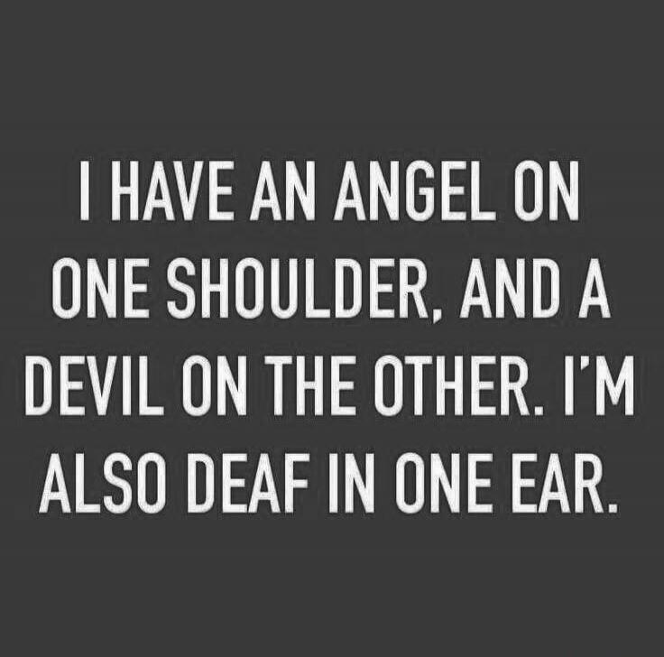 I HAVE AN ANGEL ON ONE SHOULDER, AND A DEVIL ON THE OTHER. I'M ALSO DEAF IN ONE EAR.