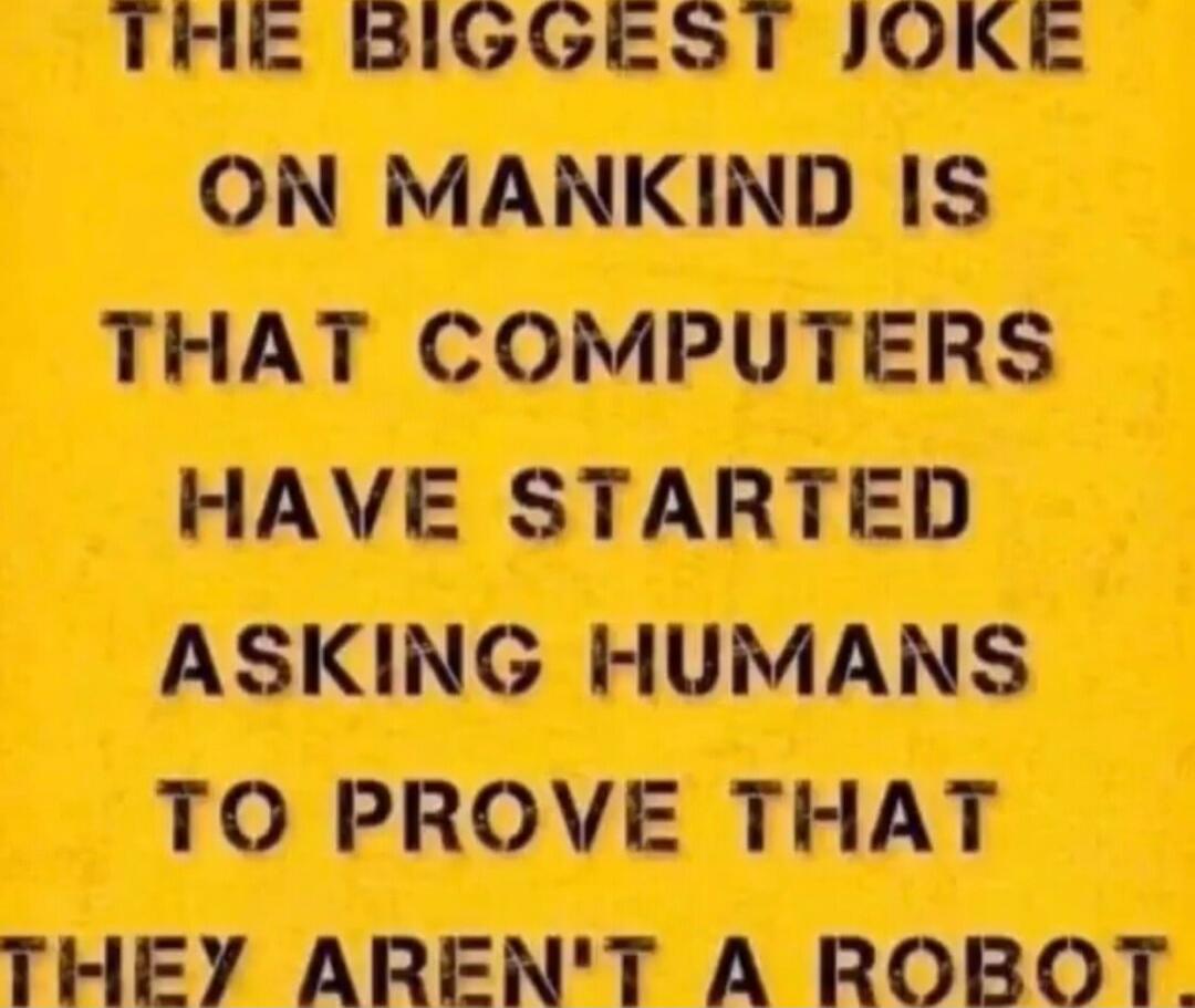 THE BIGGEST JOKE ON MANKIND IS THAT COMPUTERS HAVE STARTED ASKING HUMANS TO PROVE THAT THEY AREN'T A ROBOT