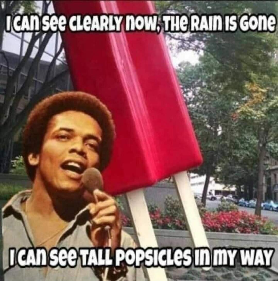 I CAN SEE CLEARLY NOW, THE RAIN IS GONE I CAN SEE TALL POPSICLES IN MY WAY