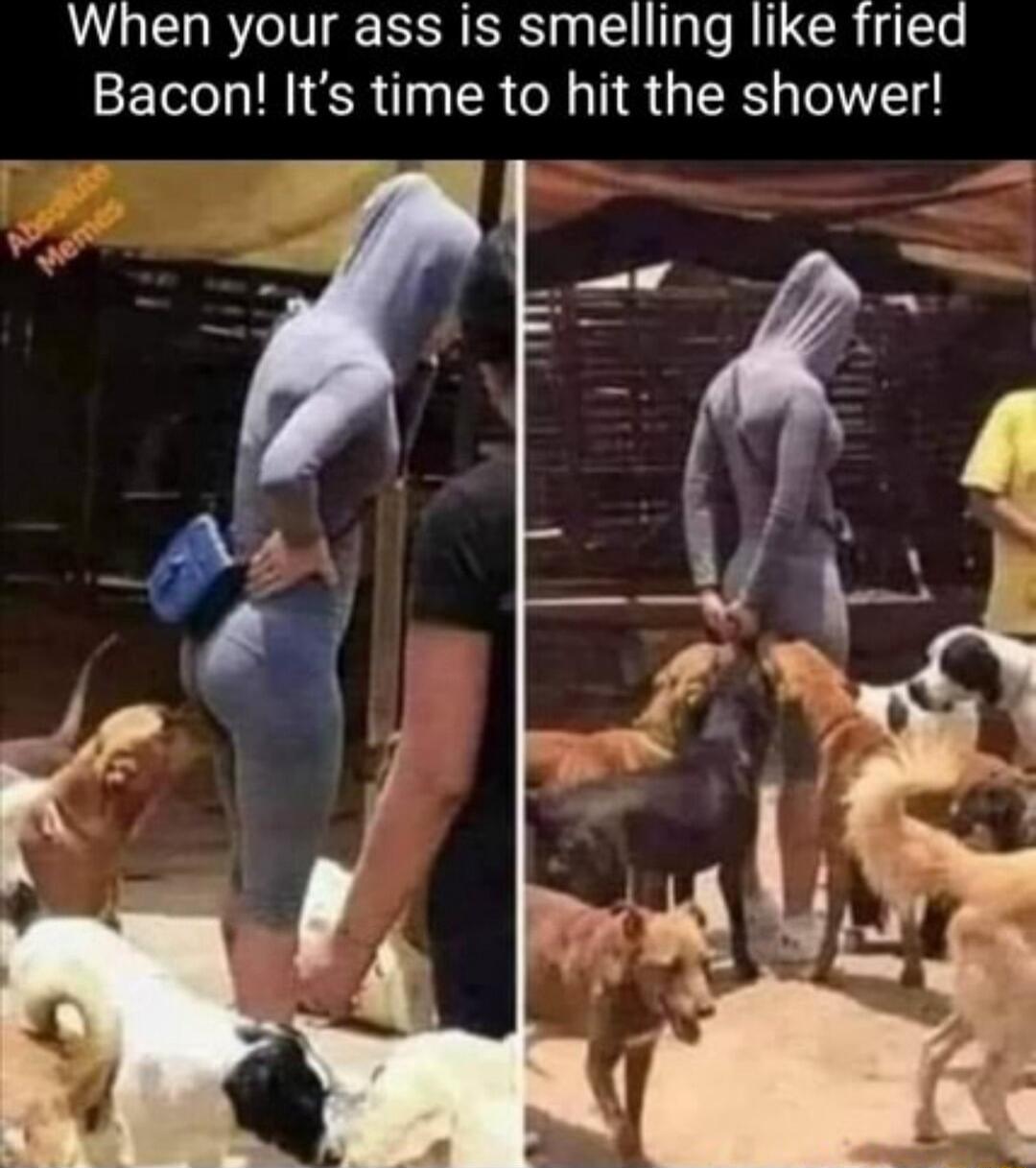 When your ass is smelling like fried Bacon Its time to hit the shower