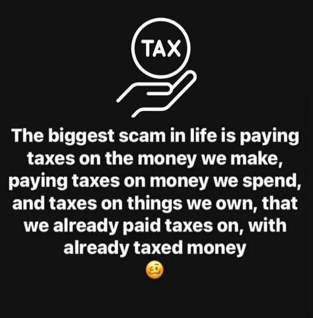 TAX The biggest scam in life is paying taxes on the money we make, paying taxes on money we spend, and taxes on things we own, that we already paid taxes on, with already taxed money 🙄