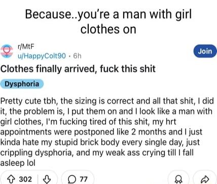 Becauseyoure a man with girl clothes on 1IMtF Uhaverconso on Clothes finally arrived fuck this shit Dysphoria Pretty cute tbh the sizing is correct and all that shit did it the problem is put them on and look like a man with girl clothes Im fucking tired of this shit my hrt appointments were postponed like 2 months and just kinda hate my stupid brick body every single day just crippling dysphoria 