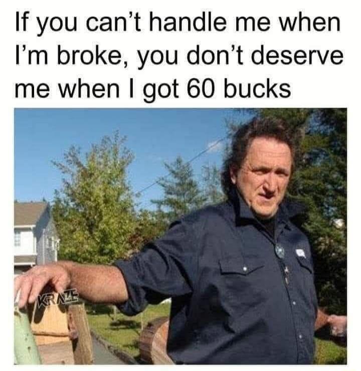 If you can't handle me when I'm broke, you don't deserve me when I got 60 bucks