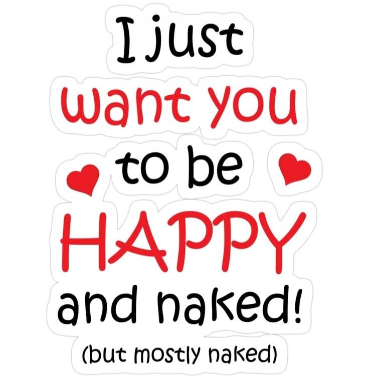 I just want you to be HAPPY and naked! (but mostly naked)