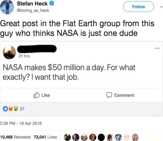 Stefan Heck boring_as_heck e d Great post in the Flat Earth group from this guy who thinks NASA is just one dude 0 21his NASA makes 50 million a day For what exactly want that job Like comment oz 239 PM 18 Apr 2018 10469 Fetweets 73041 ke D OO LR
