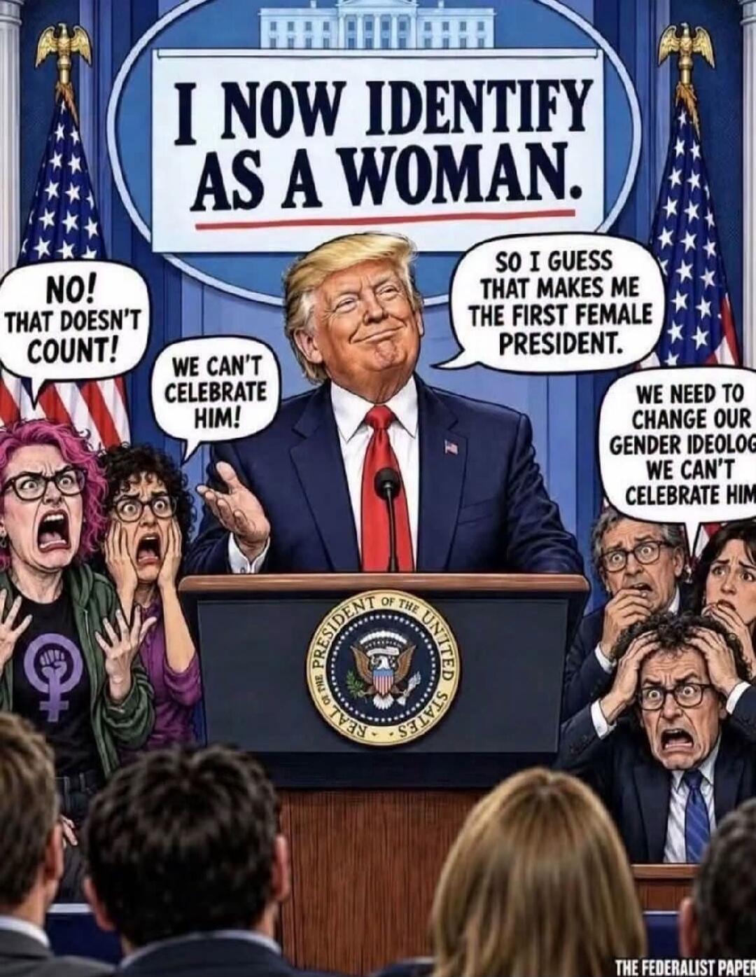 I NOW IDENTIFY AS A WOMAN. SO I GUESS THAT MAKES ME THE FIRST FEMALE PRESIDENT. NO! THAT DOESN'T COUNT! WE CAN'T CELEBRATE HIM! WE NEED TO CHANGE OUR GENDER IDEOLOGY WE CAN'T CELEBRATE HIM.
