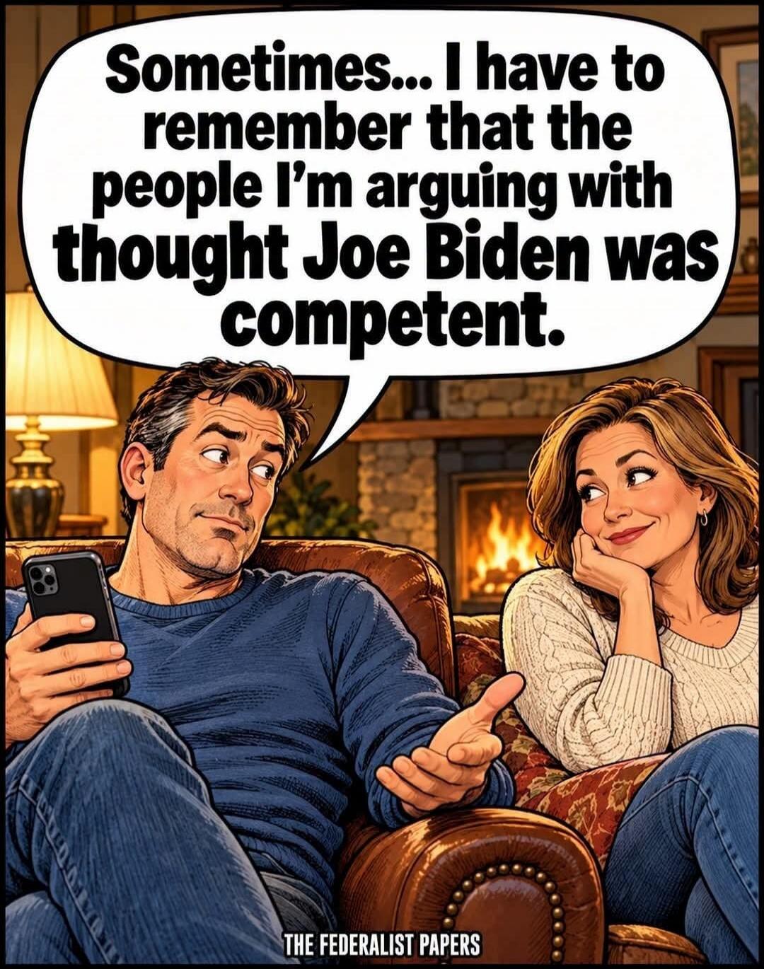 Sometimes... I have to remember that the people I'm arguing with thought Joe Biden was competent. THE FEDERALIST PAPERS