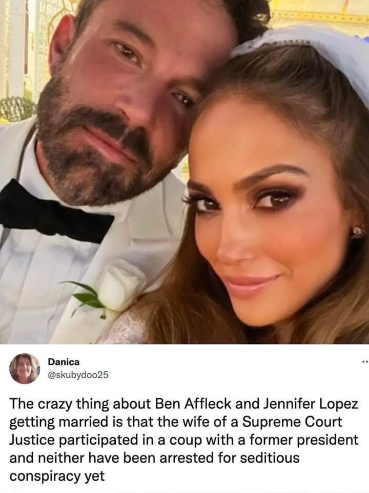 Danica skubydoo25 The crazy thing about Ben Affleck and Jennifer Lopez getting married is that the wife of a Supreme Court Justice participated in a coup with a former president and neither have been arrested for seditious conspiracy yet