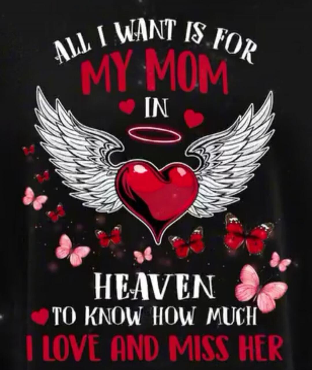 ALL I WANT IS FOR MY MOM IN HEAVEN TO KNOW HOW MUCH I LOVE AND MISS HER