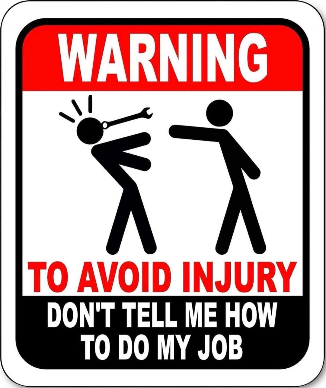 WARNING TO AVOID INJURY DON'T TELL ME HOW TO DO MY JOB