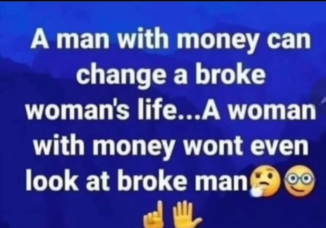 A man with money can change a broke woman's life...A woman with money wont even look at broke man