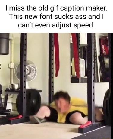 miss the old gif caption maker This new font sucks ass and cant even adjust speed