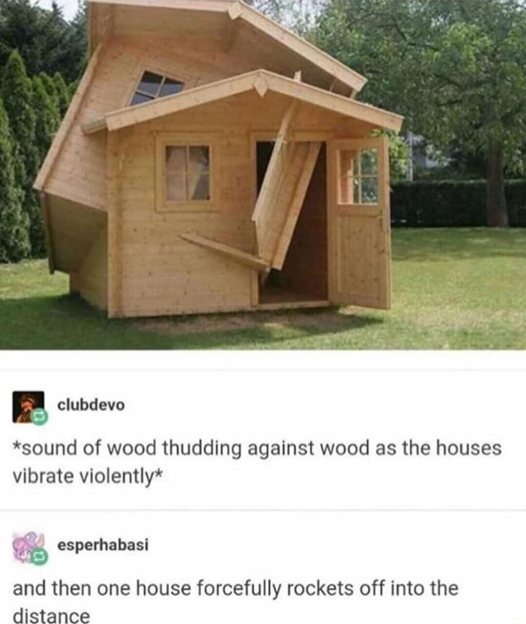 clubdevo sound of wood thudding against wood as the houses vibrate violently esperhabasi B espe and then one house forcefully rockets off into the
