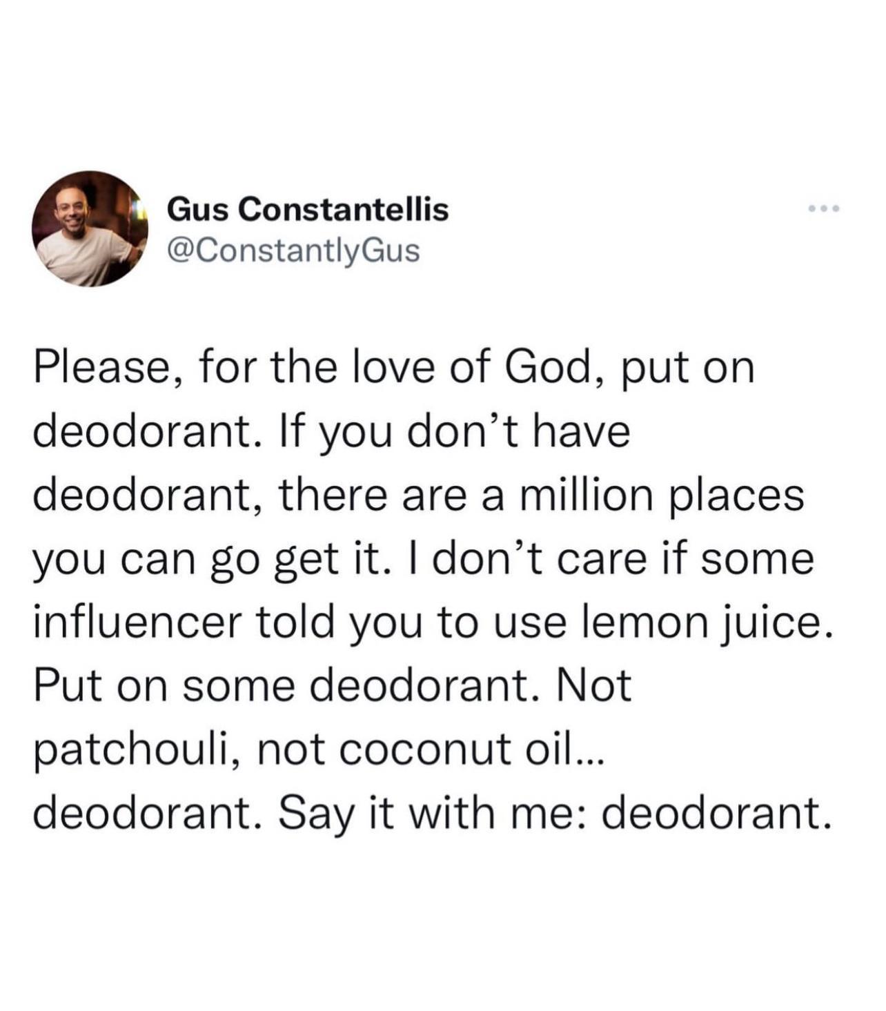 Gus Constantellis s ConstantlyGus Please for the love of God put on deodorant If you dont have deodorant there are a million places you can go get it dont care if some influencer told you to use lemon juice Put on some deodorant Not patchouli not coconut oil deodorant Say it with me deodorant