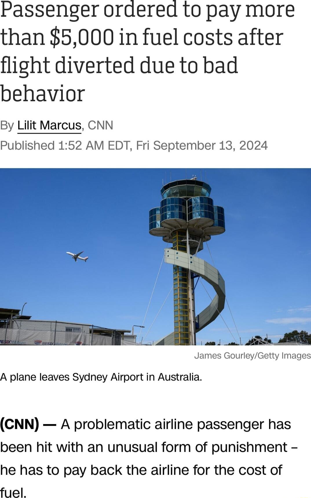 Passenger ordered to pay more than 5000 in fuel costs after flight diverted due to bad behavior By Lilit Marcus CNN Published 152 AM EDT Fri September 13 2024 A plane leaves Sydney Airport in Australia CNN A problematic airline passenger has been hit with an unusual form of punishment he has to pay back the airline for the cost of fuel