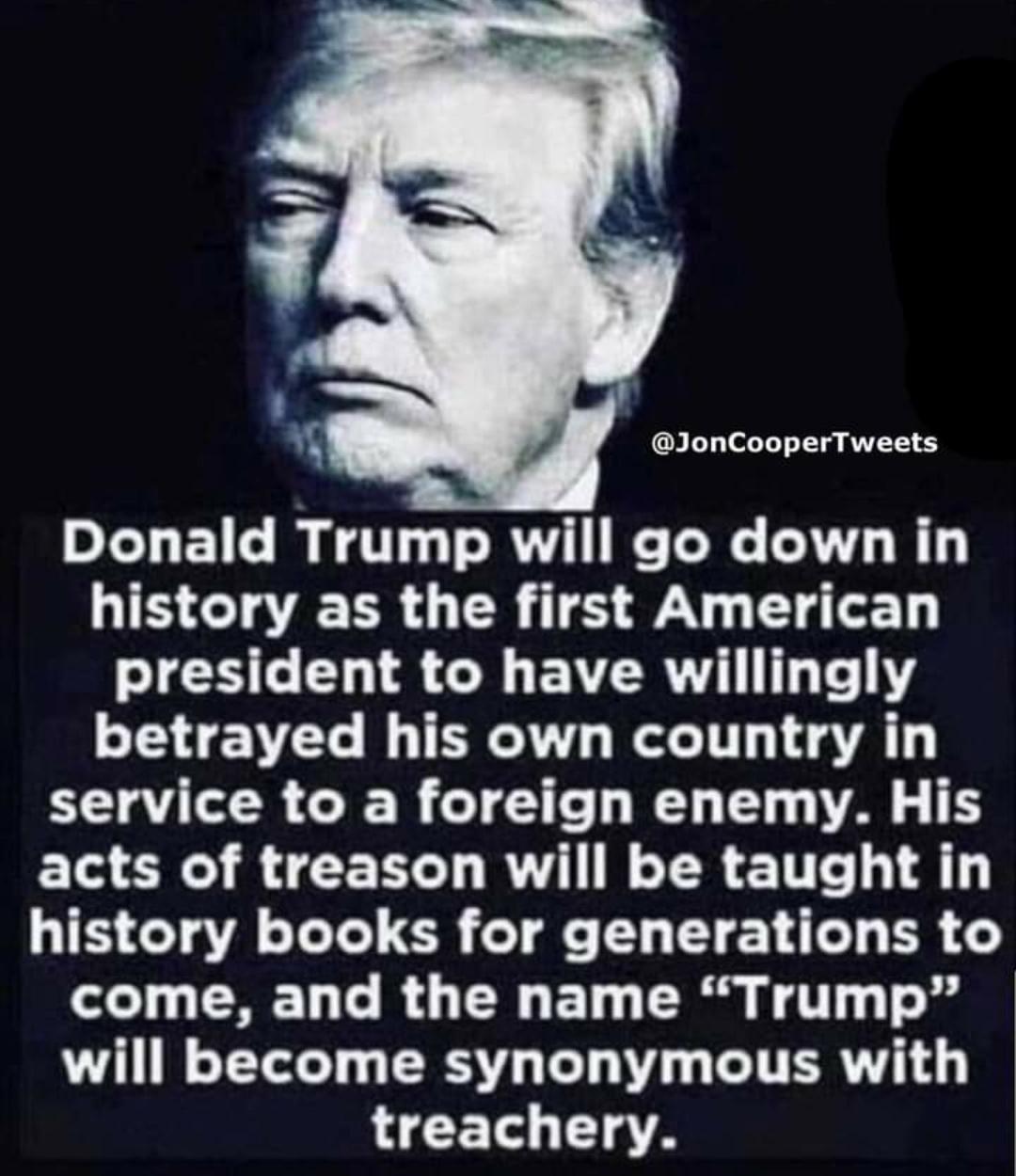 JonCooperTweets Donald Trump will go down in history as the first American president to have willingly betrayed his own country in EE R CIER CIG RN T T G T acts of treason will be taught in history books for generations to come and the name Trump VLT RS T L IR L ETS ETATA
